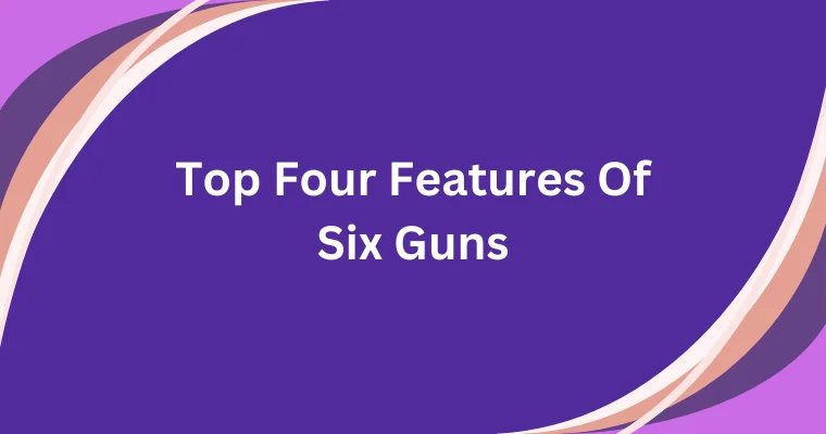 top four features of six guns