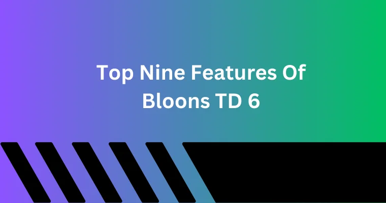 top nine features of bloons td 6