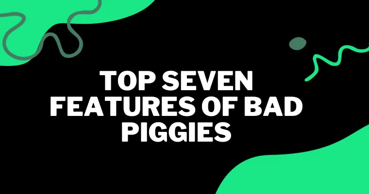top seven features of bad piggies