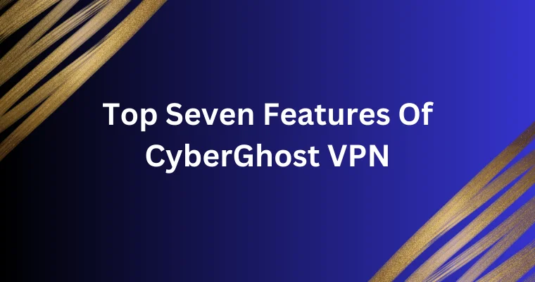 top seven features of cyberghost vpn