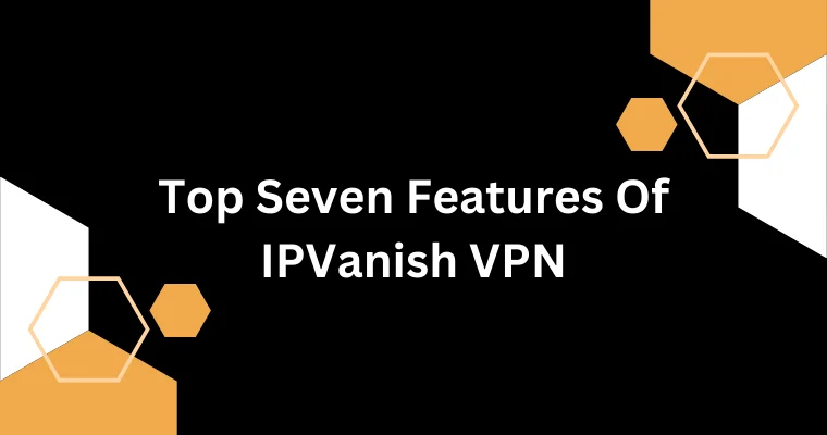 top seven features of ipvanish vpn