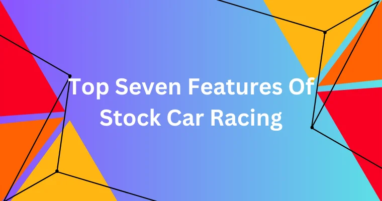 top seven features of stock car racing 