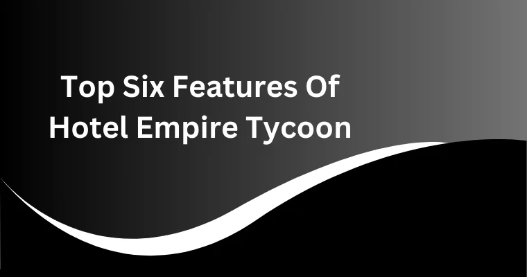 top six features of hotel empire tycoon