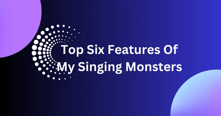 top six features of my singing monsters