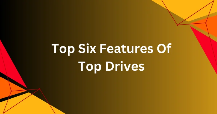 top six features of top drives