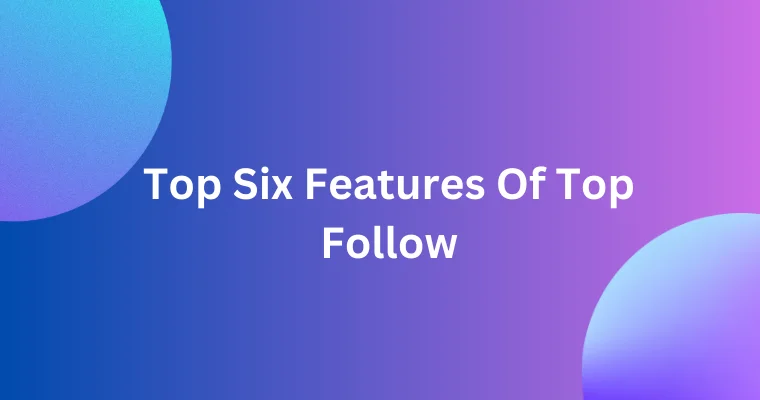 top six features of top follow