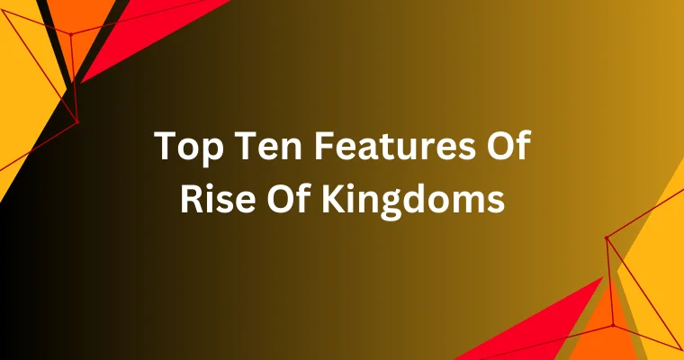 top ten features of rise of kingdoms